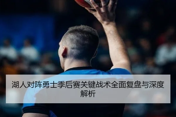 湖人对阵勇士季后赛关键战术全面复盘与深度解析