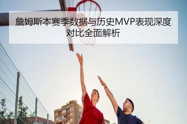 詹姆斯本赛季数据与历史MVP表现深度对比全面解析