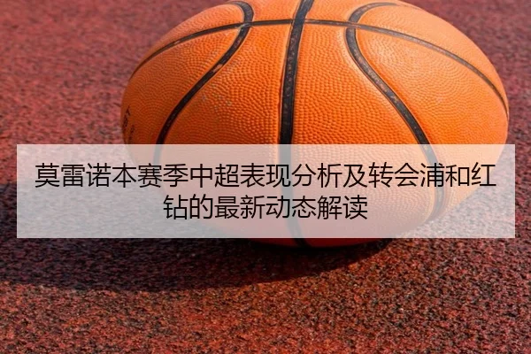 莫雷诺本赛季中超表现分析及转会浦和红钻的最新动态解读